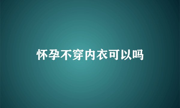 怀孕不穿内衣可以吗
