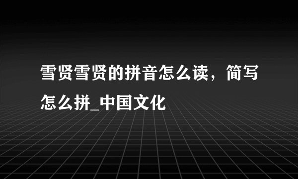 雪贤雪贤的拼音怎么读,简写怎么拼_中国文化