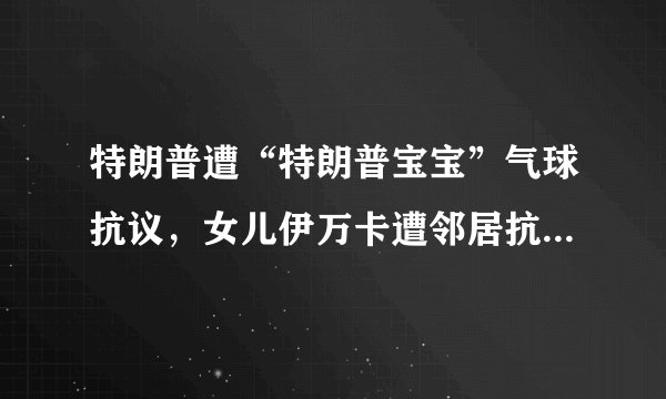 特朗普遭“特朗普宝宝”气球抗议,女儿伊万卡遭邻居抗议,为什么大家都不喜欢特朗普?