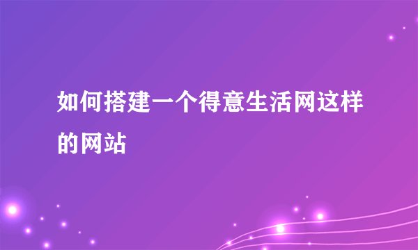 如何搭建一个得意生活网这样的网站