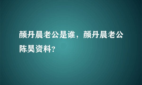 颜丹晨老公是谁，颜丹晨老公陈昊资料？