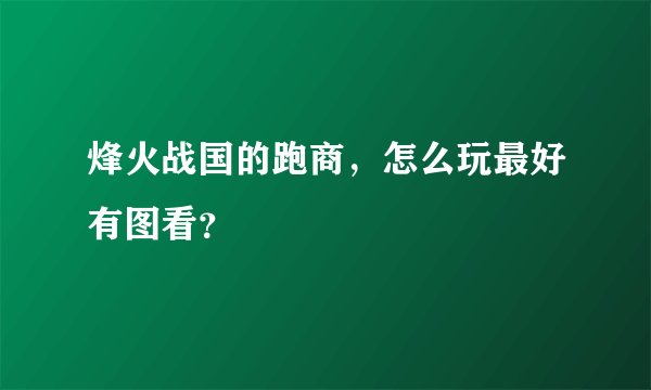 烽火战国的跑商，怎么玩最好有图看？