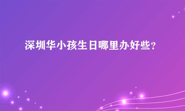 深圳华小孩生日哪里办好些?