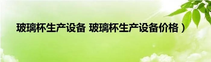 玻璃杯生产设备 玻璃杯生产设备价格）