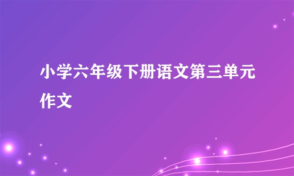 小学六年级下册语文第三单元作文