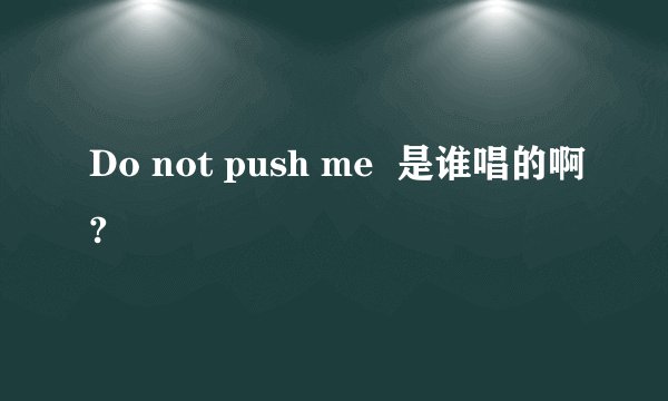 Do not push me  是谁唱的啊?