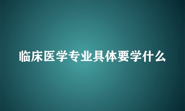 临床医学专业具体要学什么