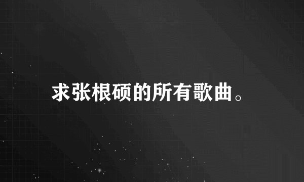 求张根硕的所有歌曲。