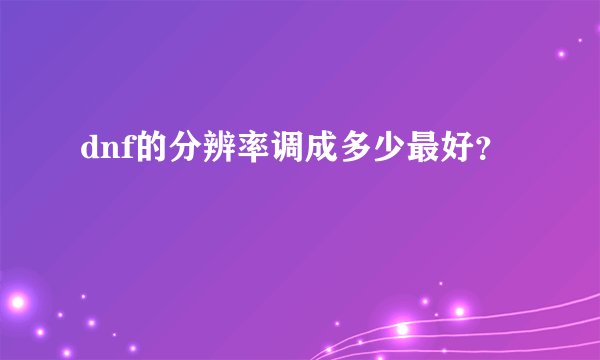 dnf的分辨率调成多少最好？