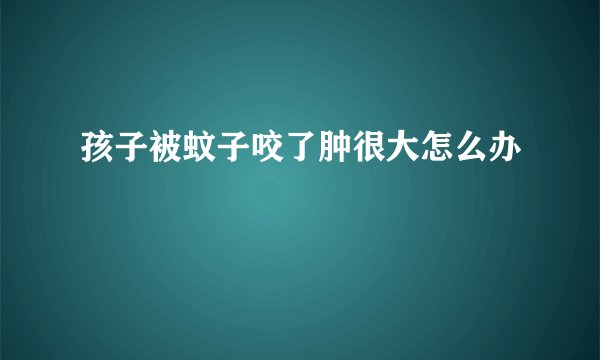 孩子被蚊子咬了肿很大怎么办