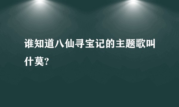 谁知道八仙寻宝记的主题歌叫什莫?