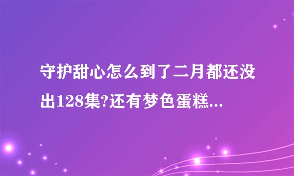 守护甜心怎么到了二月都还没出128集?还有梦色蛋糕师什么时候才出64集？
