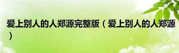 爱上别人的人郑源完整版（爱上别人的人郑源）