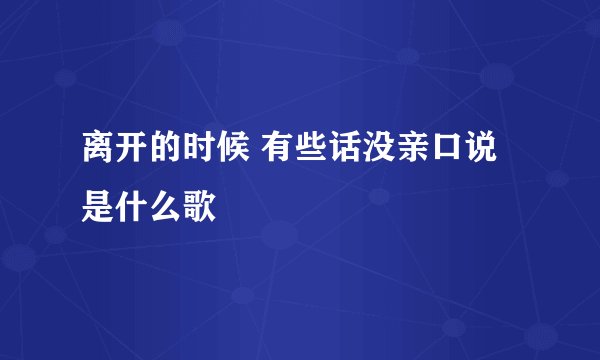 离开的时候 有些话没亲口说 是什么歌