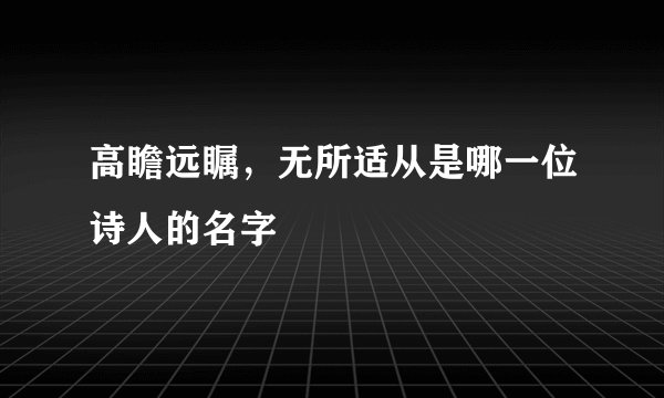 高瞻远瞩,无所适从是哪一位诗人的名字