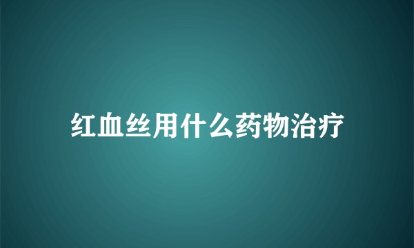 红血丝用什么药物治疗