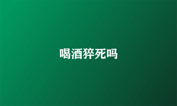 喝酒猝死吗