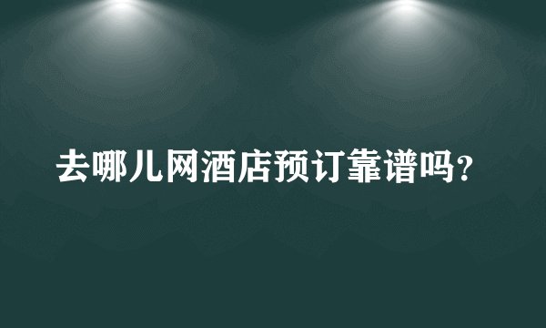去哪儿网酒店预订靠谱吗？