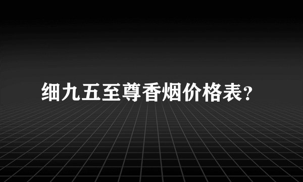 细九五至尊香烟价格表？