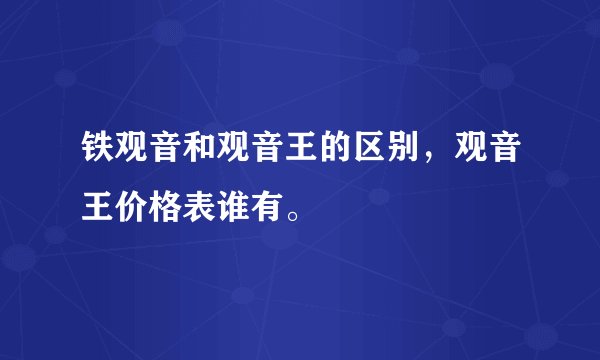 铁观音和观音王的区别,观音王价格表谁有。