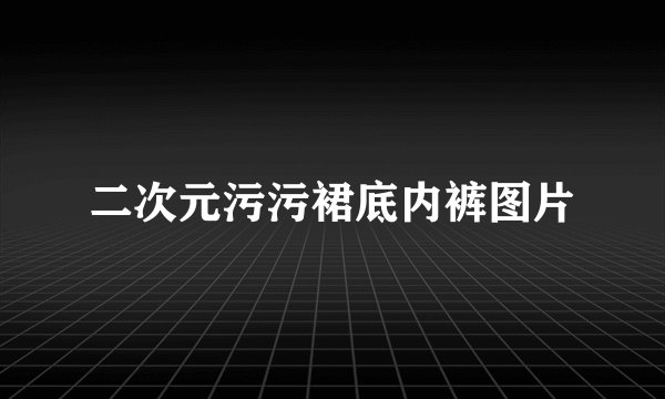 二次元污污裙底内裤图片