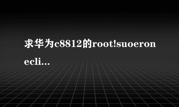 求华为c8812的root!suoeroneclick不能用 啊!!!肯定要能用啊!