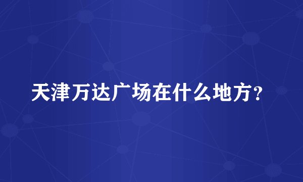天津万达广场在什么地方？