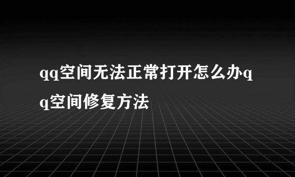 qq空间无法正常打开怎么办qq空间修复方法