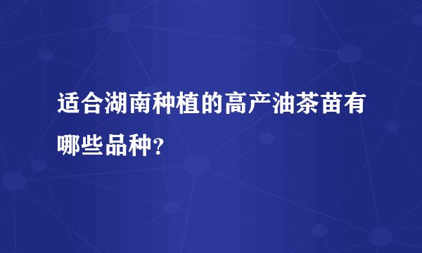 适合湖南种植的高产油茶苗有哪些品种？
