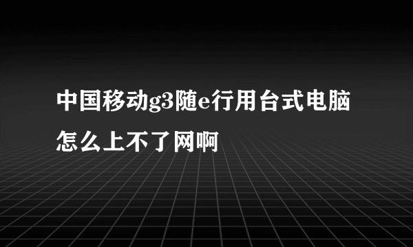 中国移动g3随e行用台式电脑怎么上不了网啊