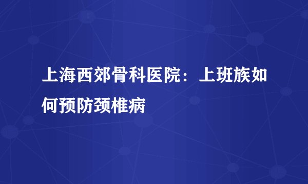 上海西郊骨科医院：上班族如何预防颈椎病