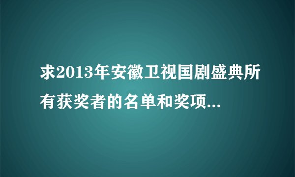 求2013年安徽卫视国剧盛典所有获奖者的名单和奖项!谢谢…