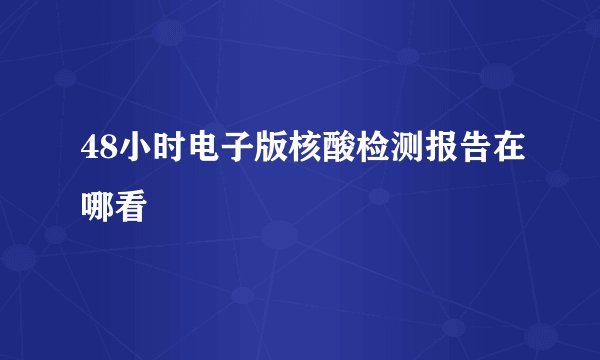 48小时电子版核酸检测报告在哪看