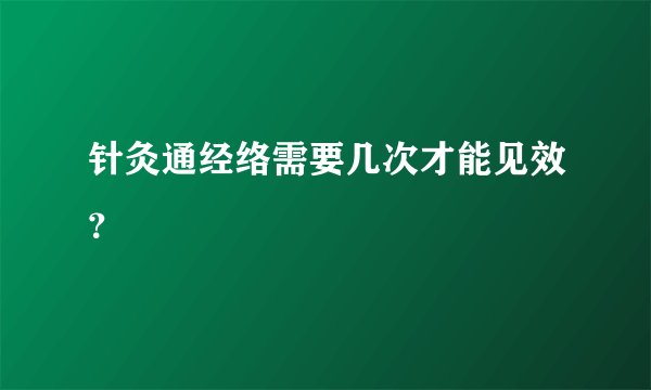 针灸通经络需要几次才能见效？