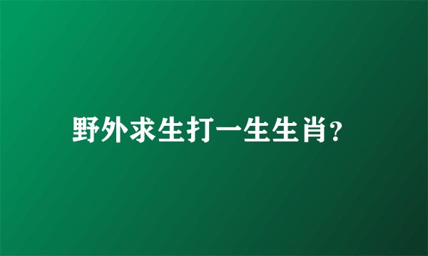 野外求生打一生生肖？