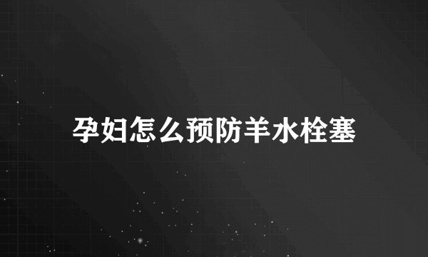 孕妇怎么预防羊水栓塞
