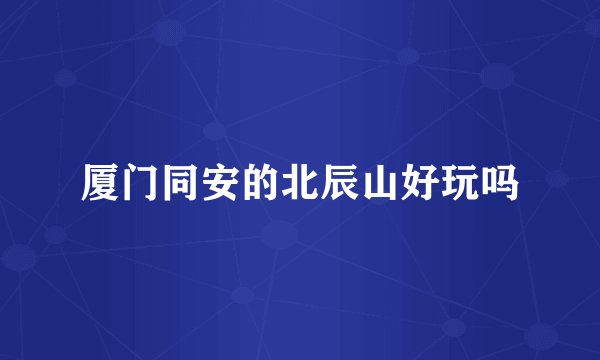 厦门同安的北辰山好玩吗