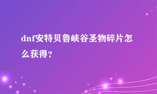 dnf安特贝鲁峡谷圣物碎片怎么获得？