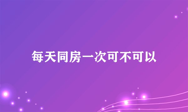 每天同房一次可不可以