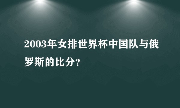 2003年女排世界杯中国队与俄罗斯的比分？