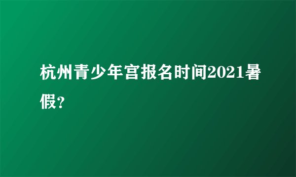 杭州青少年宫报名时间2021暑假?