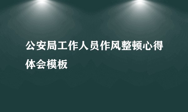 公安局工作人员作风整顿心得体会模板