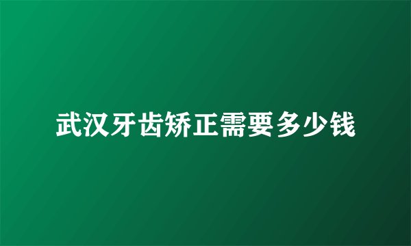 武汉牙齿矫正需要多少钱