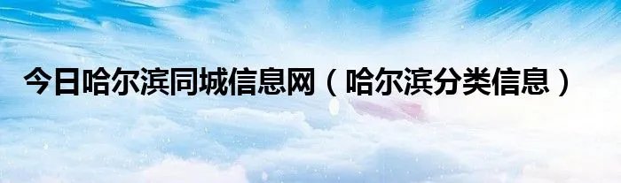 今日哈尔滨同城信息网（哈尔滨分类信息）