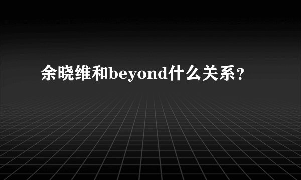 余晓维和beyond什么关系？