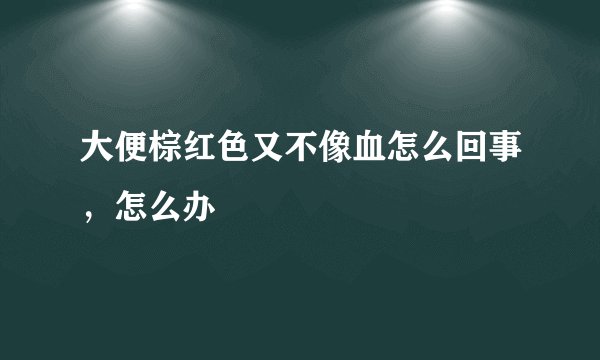 大便棕红色又不像血怎么回事，怎么办