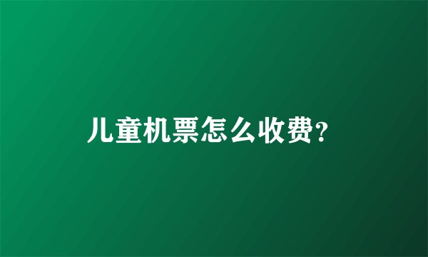 儿童机票怎么收费？