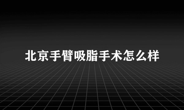 北京手臂吸脂手术怎么样