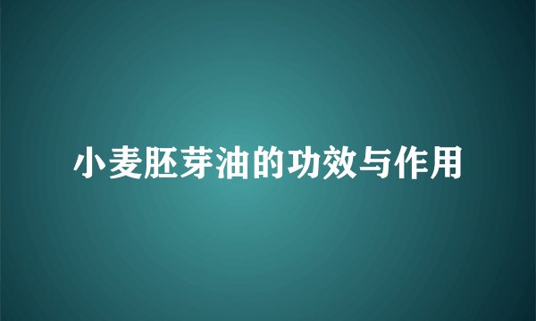 小麦胚芽油的功效与作用