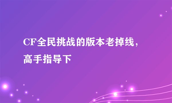 CF全民挑战的版本老掉线,高手指导下
